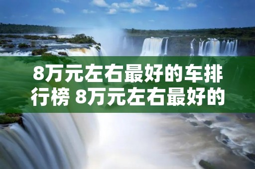 8万元左右最好的车排行榜 8万元左右最好的车排行榜及价格