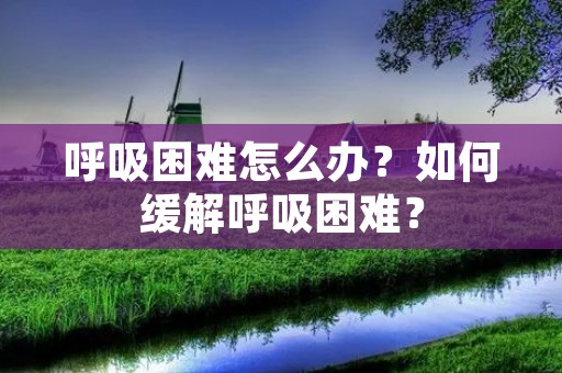 呼吸困难怎么办？如何缓解呼吸困难？