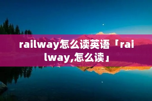 railway怎么读英语「railway,怎么读」