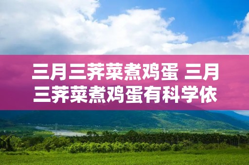 三月三荠菜煮鸡蛋 三月三荠菜煮鸡蛋有科学依据吗 三月三荠菜煮鸡蛋 三月三荠菜煮鸡蛋有科学依据吗