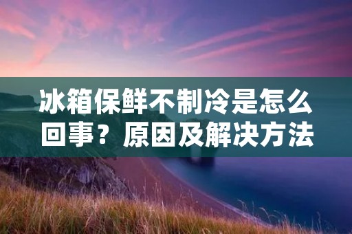 冰箱保鲜不制冷是怎么回事?原因及解决方法详解 冰箱保鲜不制冷是怎么回事?原因及解决方法详解