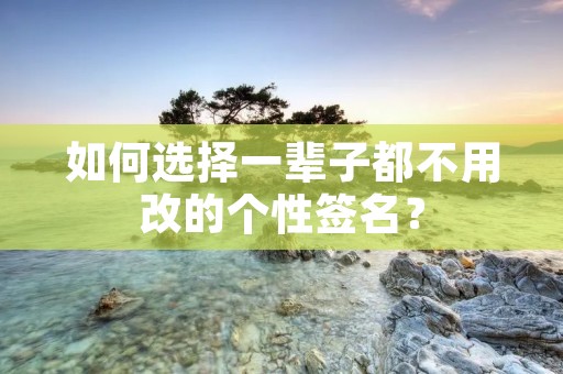 如何选择一辈子都不用改的个性签名？
