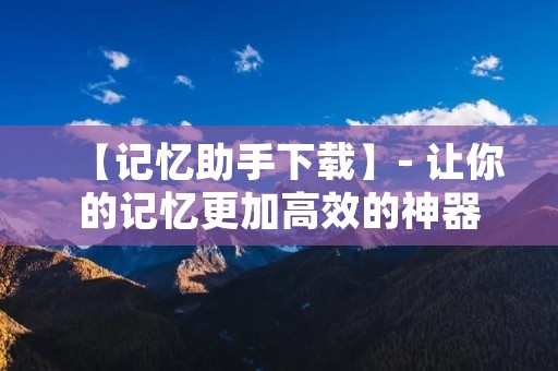 【记忆助手下载】- 让你的记忆更加高效的神器 【记忆助手下载】- 让你的记忆更加高效的神器