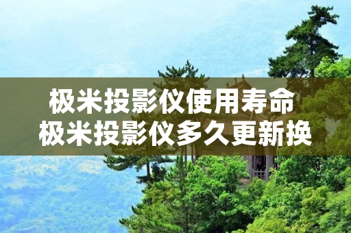 极米投影仪使用寿命 极米投影仪多久更新换代
