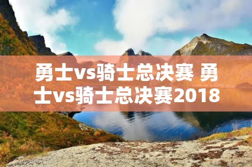 勇士vs骑士总决赛 勇士vs骑士总决赛2018 勇士vs骑士总决赛 勇士vs骑士总决赛2018
