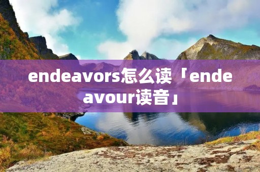 endeavors怎么读「endeavour读音」