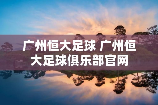 广州恒大足球 广州恒大足球俱乐部官网 广州恒大足球 广州恒大足球俱乐部官网