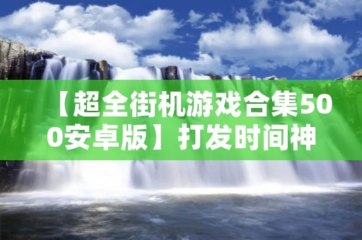 【超全街机游戏合集500安卓版】打发时间神器,让你重温经典游戏!