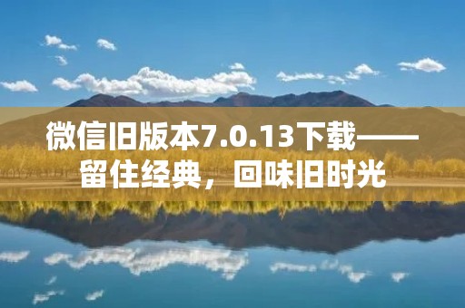 微信旧版本7.0.13下载——留住经典,回味旧时光 微信旧版本7.0.13下载——留住经典,回味旧时光