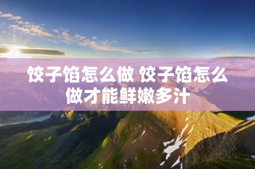饺子馅怎么做 饺子馅怎么做才能鲜嫩多汁