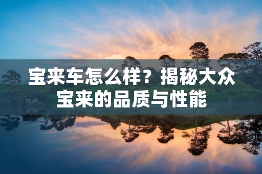 宝来车怎么样?揭秘大众宝来的品质与性能 宝来车怎么样?揭秘大众宝来的品质与性能