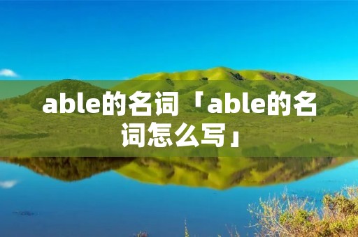 able的名词「able的名词怎么写」 able的名词「able的名词怎么写」