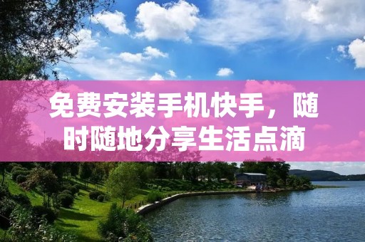 免费安装手机快手，随时随地分享生活点滴