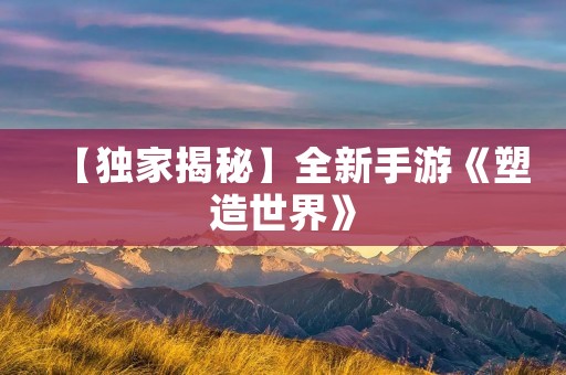 【独家揭秘】全新手游《塑造世界》：可以捏身材任意部位的沉浸式体验！