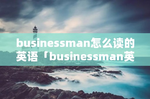 businessman怎么读的英语「businessman英文怎么读音」