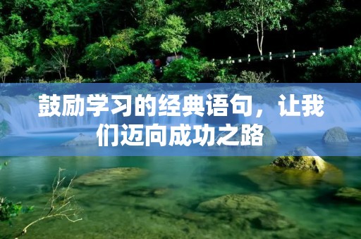 鼓励学习的经典语句,让我们迈向成功之路 鼓励学习的经典语句,让我们迈向成功之路