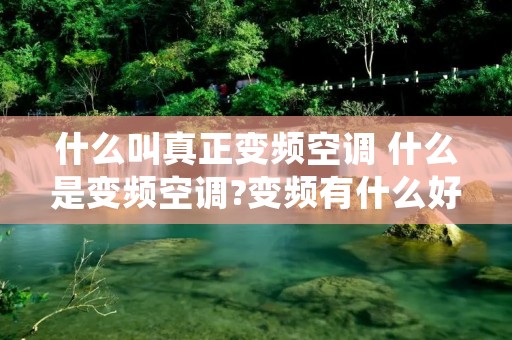 什么叫真正变频空调 什么是变频空调?变频有什么好处? 什么叫真正变频空调 什么是变频空调?变频有什么好处?