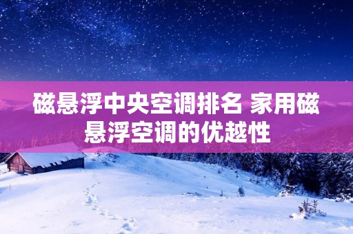 磁悬浮中央空调排名 家用磁悬浮空调的优越性 磁悬浮中央空调排名 家用磁悬浮空调的优越性