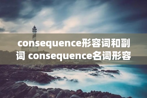 consequence形容词和副词 consequence名词形容词副词