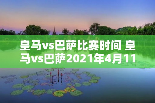 皇马vs巴萨比赛时间 皇马vs巴萨2021年4月11日