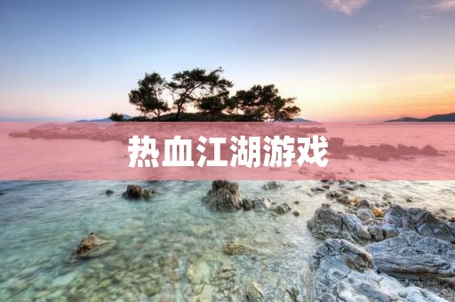 热血江湖游戏:华丽武侠世界 热血江湖游戏:华丽武侠世界