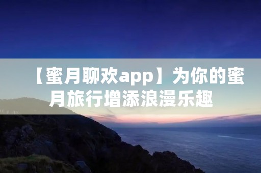 【蜜月聊欢app】为你的蜜月旅行增添浪漫乐趣 【蜜月聊欢app】为你的蜜月旅行增添浪漫乐趣