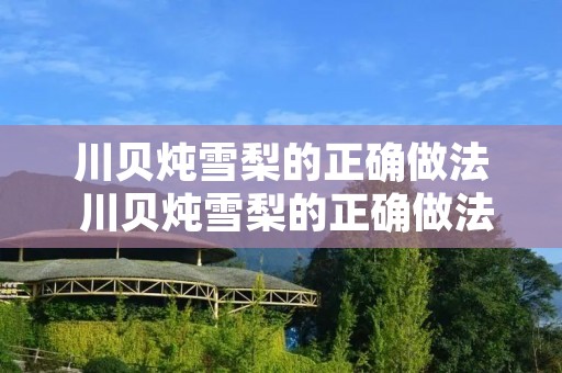 川贝炖雪梨的正确做法 川贝炖雪梨的正确做法用电饭锅可以炖吗