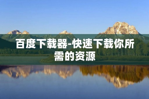 百度下载器-快速下载你所需的资源
