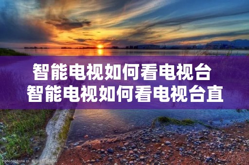 智能电视如何看电视台 智能电视如何看电视台直播节目 智能电视如何看电视台 智能电视如何看电视台直播节目