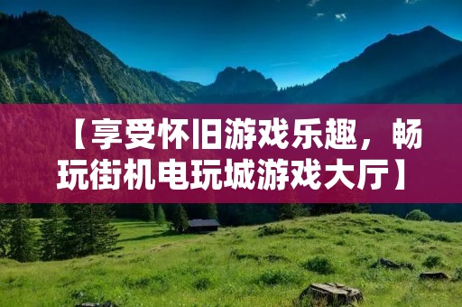 【享受怀旧游戏乐趣，畅玩街机电玩城游戏大厅】