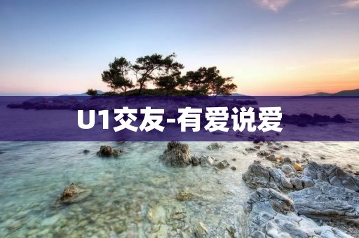 U1交友-有爱说爱：寻找真诚的友谊与浪漫的爱情