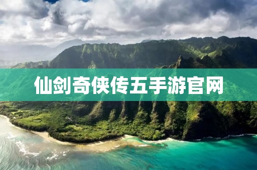 仙剑奇侠传五手游官网:开启全新仙侠之旅