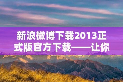 新浪微博下载2013正式版官方下载——让你随时随地畅享微博世界