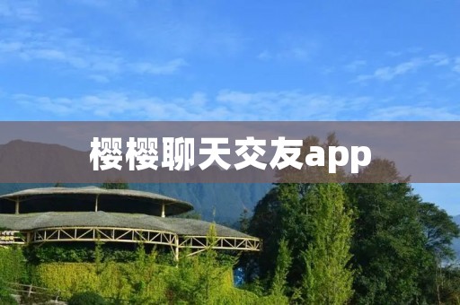 樱樱聊天交友app:连接你我,寻找真爱与友谊 樱樱聊天交友app:连接你我,寻找真爱与友谊