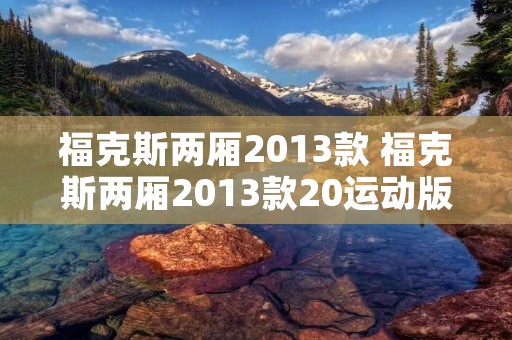 福克斯两厢2013款 福克斯两厢2013款20运动版 福克斯两厢2013款 福克斯两厢2013款20运动版