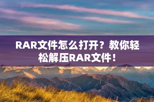 RAR文件怎么打开?教你轻松解压RAR文件!