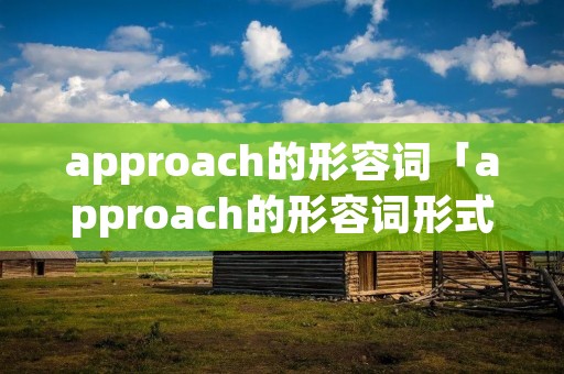 approach的形容词「approach的形容词形式怎么写」