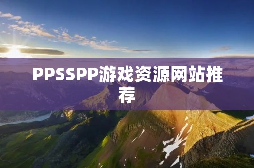 PPSSPP游戏资源网站推荐：畅玩经典游戏，尽在这里！
