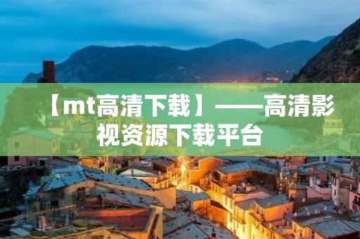 【mt高清下载】——高清影视资源下载平台 【mt高清下载】——高清影视资源下载平台