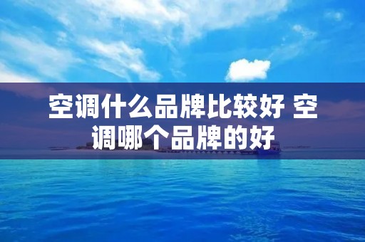 空调什么品牌比较好 空调哪个品牌的好