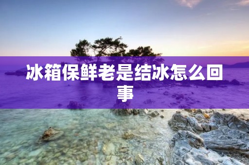 冰箱保鲜老是结冰怎么回事 冰箱保鲜老是结冰怎么回事
