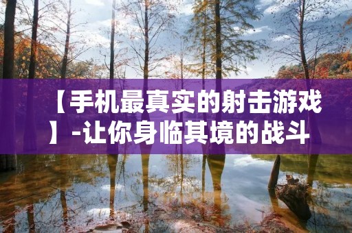 【手机最真实的射击游戏】-让你身临其境的战斗体验! 【手机最真实的射击游戏】-让你身临其境的战斗体验!
