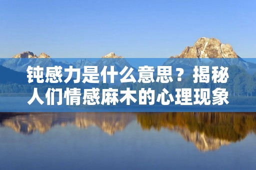 钝感力是什么意思?揭秘人们情感麻木的心理现象 钝感力是什么意思?揭秘人们情感麻木的心理现象