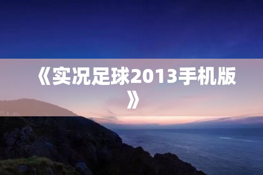 《实况足球2013手机版》：移动端足球游戏的最佳选择