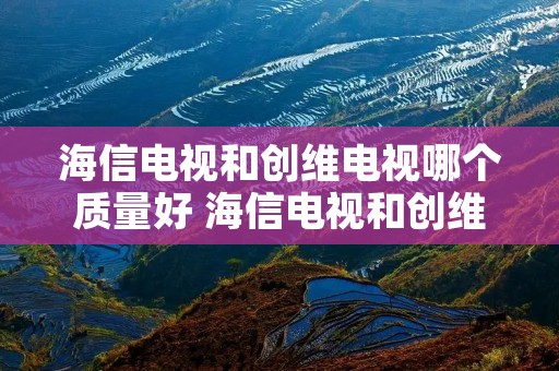 海信电视和创维电视哪个质量好 海信电视和创维电视哪个质量好些