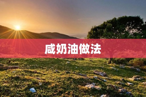咸奶油做法:如何制作美味的咸奶油 咸奶油做法:如何制作美味的咸奶油