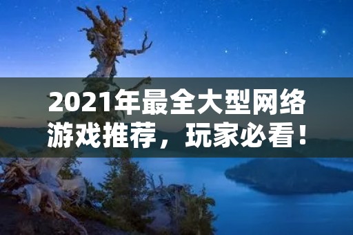 2021年最全大型网络游戏推荐,玩家必看!