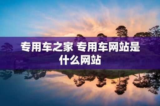 专用车之家 专用车网站是什么网站 专用车之家 专用车网站是什么网站