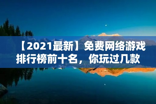 【2021最新】免费网络游戏排行榜前十名,你玩过几款? 【2021最新】免费网络游戏排行榜前十名,你玩过几款?