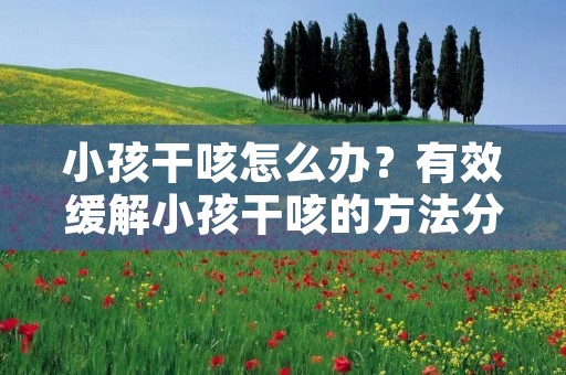小孩干咳怎么办?有效缓解小孩干咳的方法分享